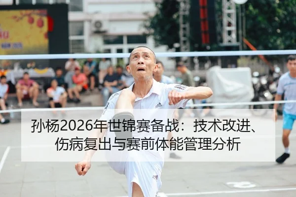 孙杨2026年世锦赛备战：技术改进、伤病复出与赛前体能管理分析